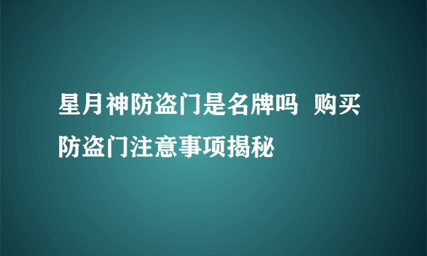 星月神防盗门是名牌吗  购买防盗门注意事项揭秘