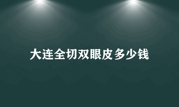 大连全切双眼皮多少钱