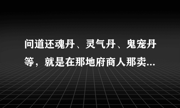 问道还魂丹、灵气丹、鬼宠丹等，就是在那地府商人那卖的东西价格怎样，值多少，需求量怎么样