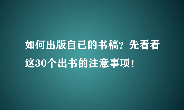 如何出版自己的书稿？先看看这30个出书的注意事项！