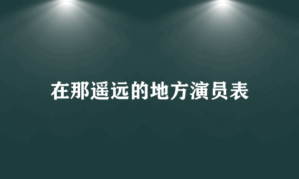 在那遥远的地方演员表