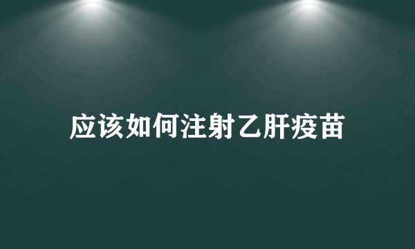 应该如何注射乙肝疫苗