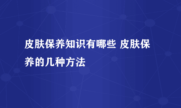 皮肤保养知识有哪些 皮肤保养的几种方法