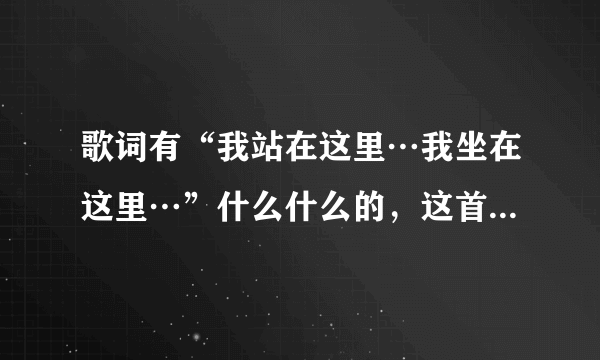 歌词有“我站在这里…我坐在这里…”什么什么的，这首是什么歌曲