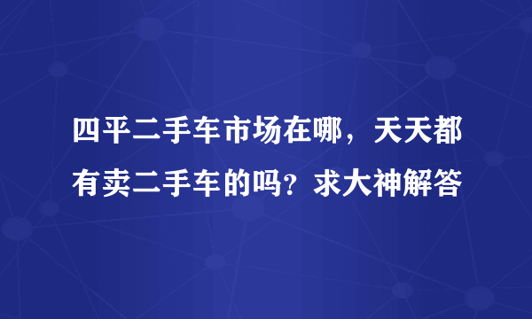 四平二手车市场在哪，天天都有卖二手车的吗？求大神解答