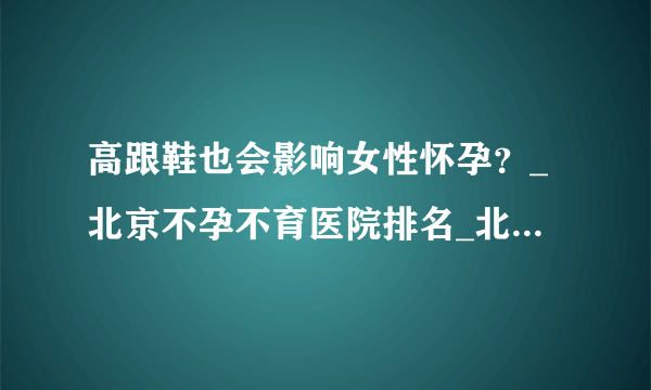 高跟鞋也会影响女性怀孕？_北京不孕不育医院排名_北京安太妇产医院