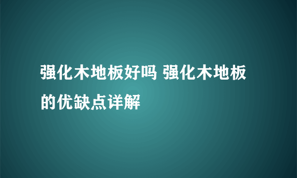 强化木地板好吗 强化木地板的优缺点详解