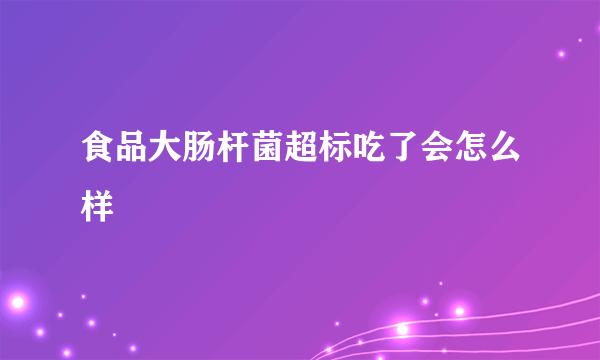 食品大肠杆菌超标吃了会怎么样