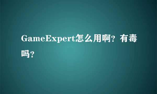 GameExpert怎么用啊？有毒吗？