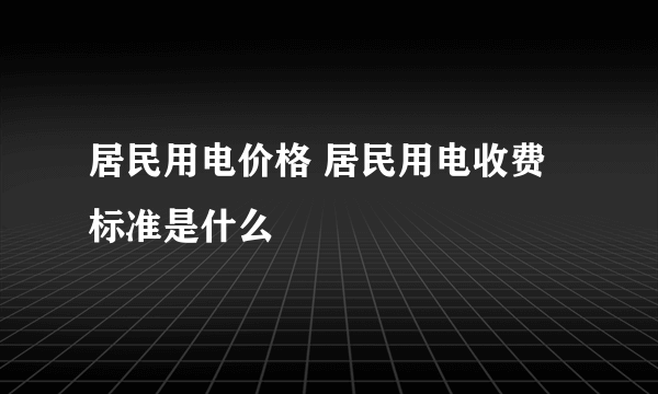 居民用电价格 居民用电收费标准是什么