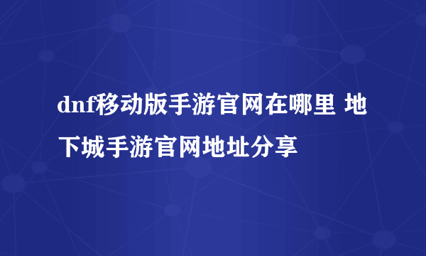 dnf移动版手游官网在哪里 地下城手游官网地址分享