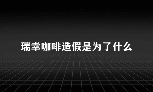 瑞幸咖啡造假是为了什么