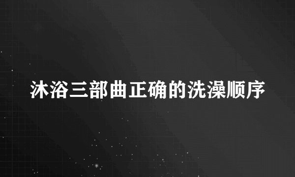 沐浴三部曲正确的洗澡顺序