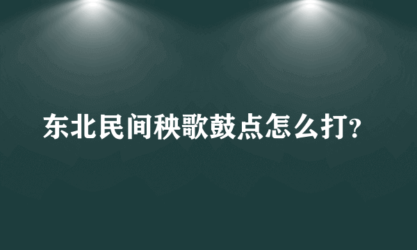 东北民间秧歌鼓点怎么打？