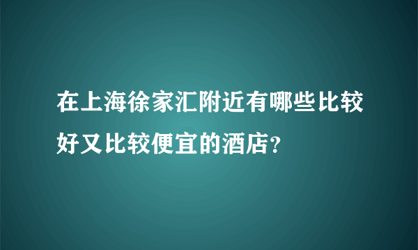 在上海徐家汇附近有哪些比较好又比较便宜的酒店？