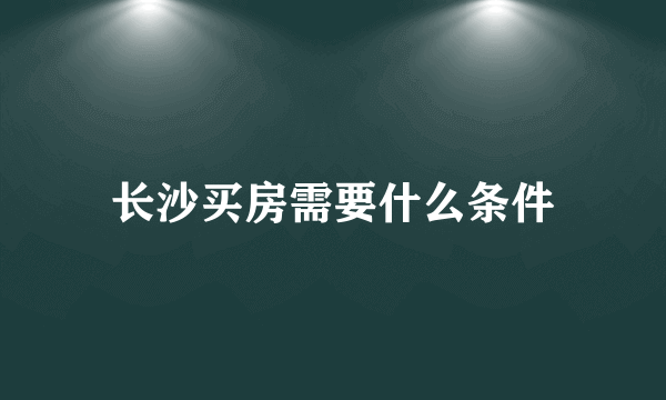 长沙买房需要什么条件