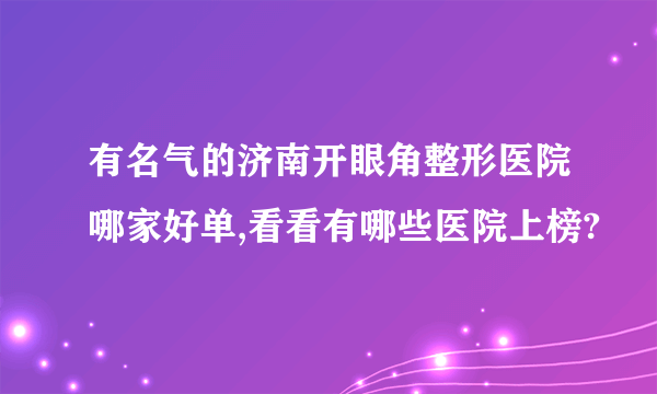 有名气的济南开眼角整形医院哪家好单,看看有哪些医院上榜?