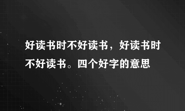 好读书时不好读书，好读书时不好读书。四个好字的意思