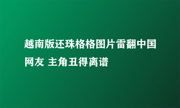 越南版还珠格格图片雷翻中国网友 主角丑得离谱