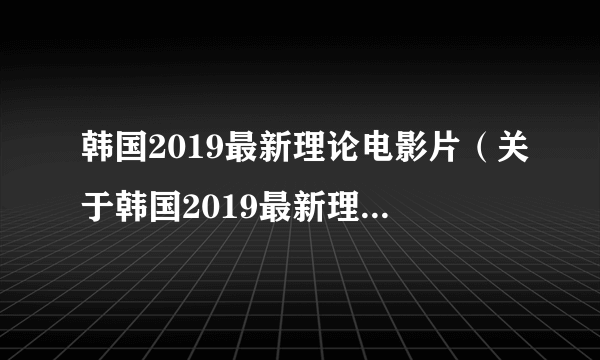 韩国2019最新理论电影片（关于韩国2019最新理论电影片的简介）