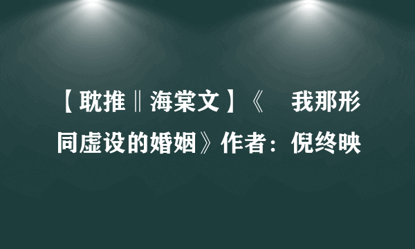 【耽推‖海棠文】《﻿我那形同虚设的婚姻》作者：倪终映