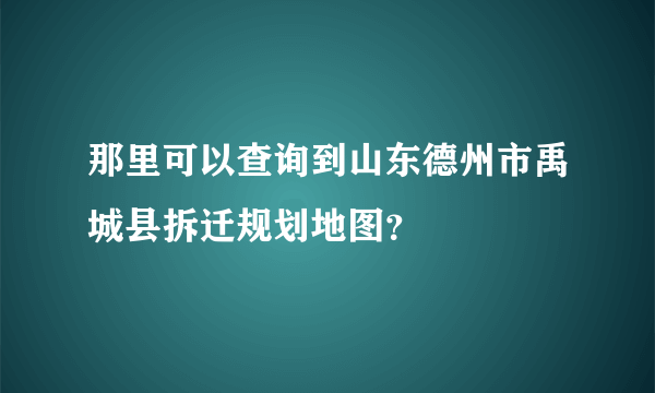 那里可以查询到山东德州市禹城县拆迁规划地图？