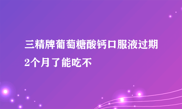 三精牌葡萄糖酸钙口服液过期2个月了能吃不