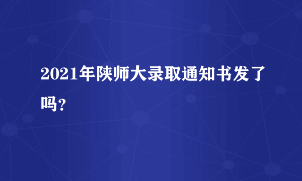 2021年陕师大录取通知书发了吗？