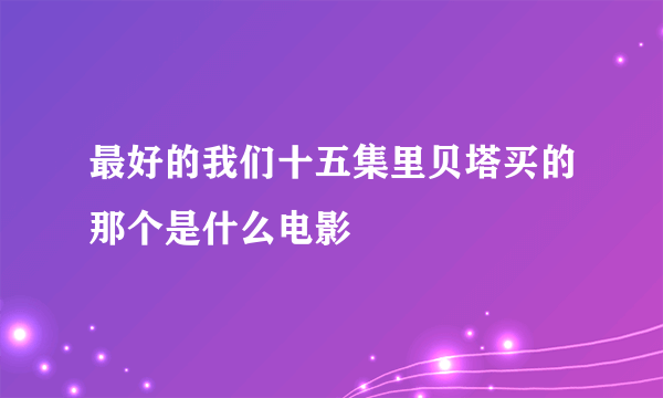 最好的我们十五集里贝塔买的那个是什么电影