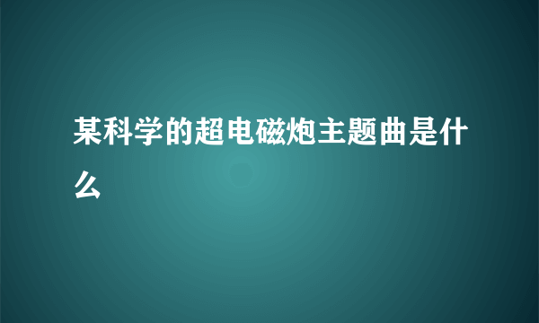 某科学的超电磁炮主题曲是什么