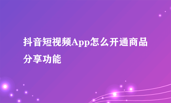 抖音短视频App怎么开通商品分享功能