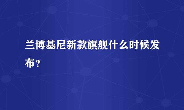 兰博基尼新款旗舰什么时候发布？