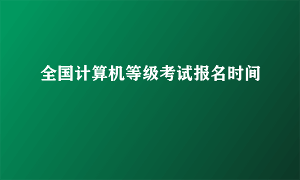 全国计算机等级考试报名时间