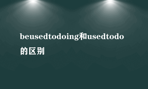 beusedtodoing和usedtodo的区别