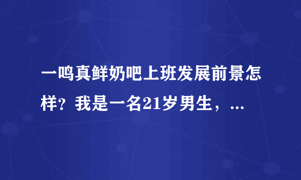 一鸣真鲜奶吧上班发展前景怎样？我是一名21岁男生，店里消费看到员工多为女性，我心里矛盾，我一个男生