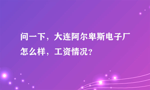 问一下，大连阿尔卑斯电子厂怎么样，工资情况？