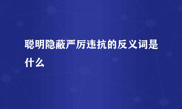 聪明隐蔽严厉违抗的反义词是什么