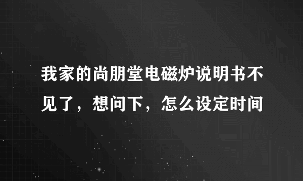 我家的尚朋堂电磁炉说明书不见了，想问下，怎么设定时间