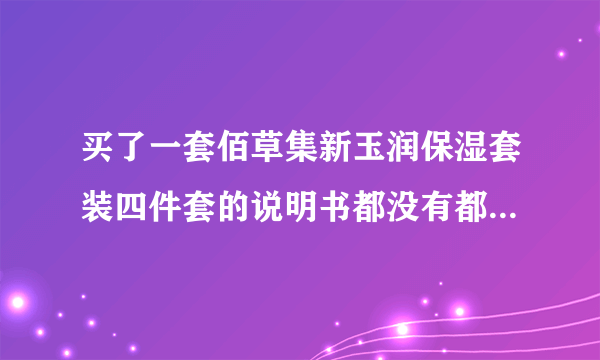 买了一套佰草集新玉润保湿套装四件套的说明书都没有都不知道顺序怎么用