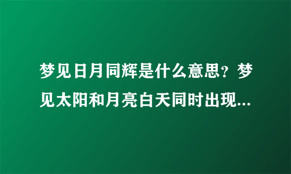 梦见日月同辉是什么意思？梦见太阳和月亮白天同时出现在天空，相距很近，距离我也很近，有人喊“日月同辉”“日月同辉”，是什么意思？