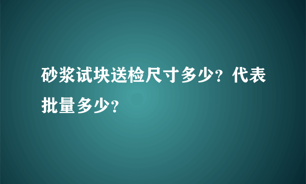 砂浆试块送检尺寸多少？代表批量多少？