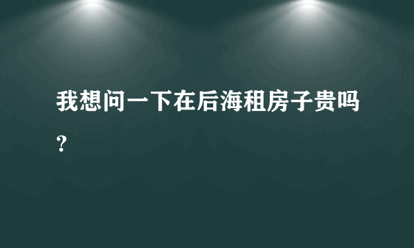 我想问一下在后海租房子贵吗？