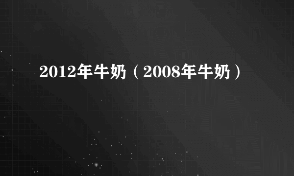 2012年牛奶（2008年牛奶）