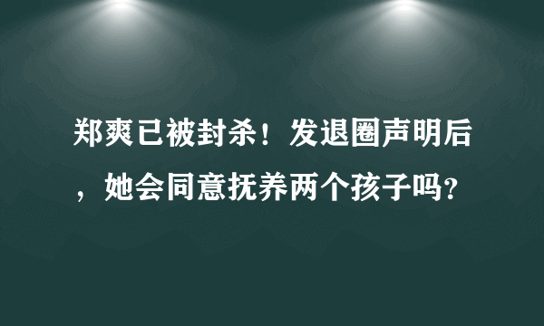 郑爽已被封杀！发退圈声明后，她会同意抚养两个孩子吗？