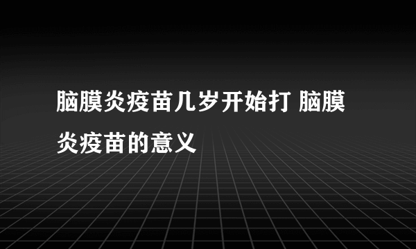 脑膜炎疫苗几岁开始打 脑膜炎疫苗的意义