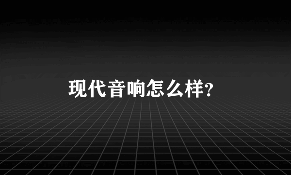 现代音响怎么样？