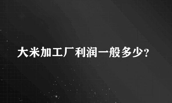 大米加工厂利润一般多少？