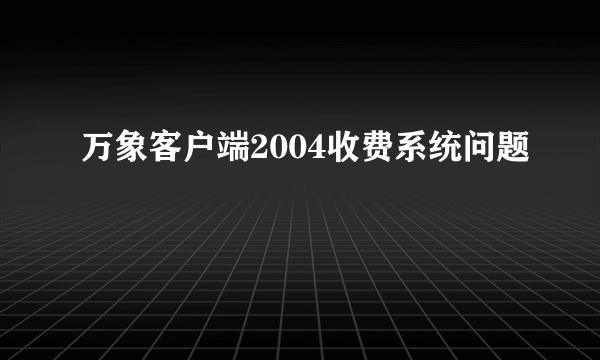 万象客户端2004收费系统问题