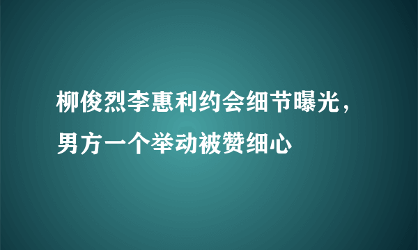 柳俊烈李惠利约会细节曝光，男方一个举动被赞细心