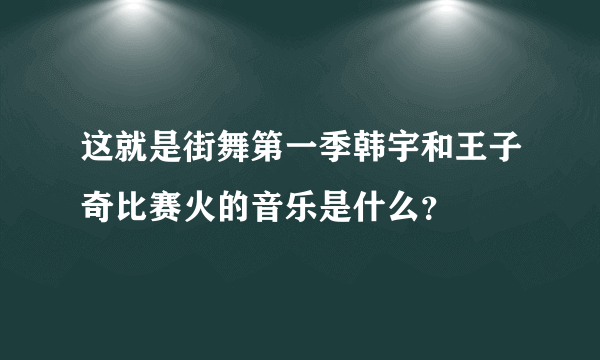 这就是街舞第一季韩宇和王子奇比赛火的音乐是什么？